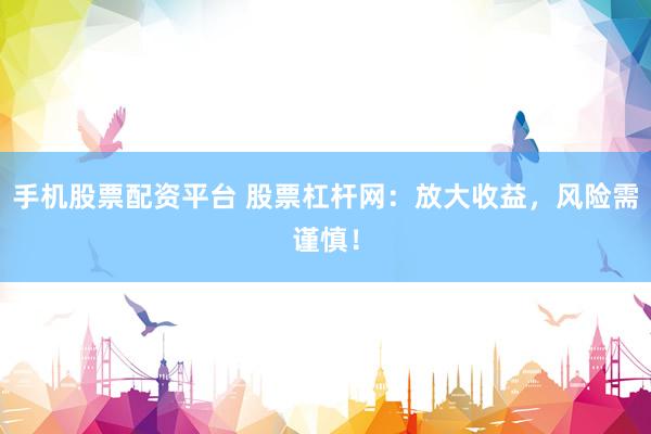 手机股票配资平台 股票杠杆网:放大收益,风险需谨慎!