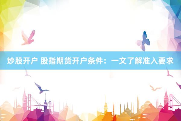 炒股开户 股指期货开户条件：一文了解准入要求