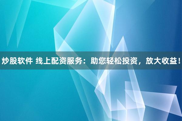 炒股软件 线上配资服务：助您轻松投资，放大收益！