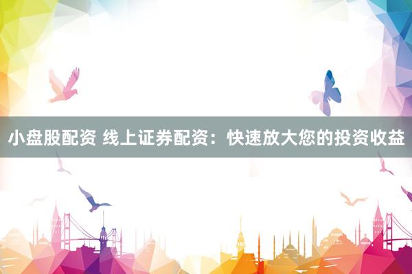 小盘股配资 线上证券配资：快速放大您的投资收益