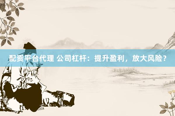 配资平台代理 公司杠杆：提升盈利，放大风险？
