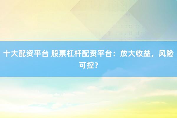 十大配资平台 股票杠杆配资平台：放大收益，风险可控？