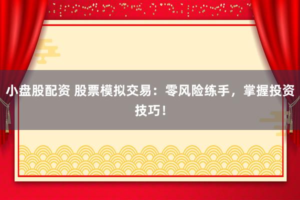 小盘股配资 股票模拟交易：零风险练手，掌握投资技巧！