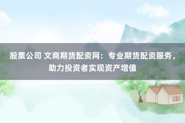 股票公司 文商期货配资网：专业期货配资服务，助力投资者实现资产增值