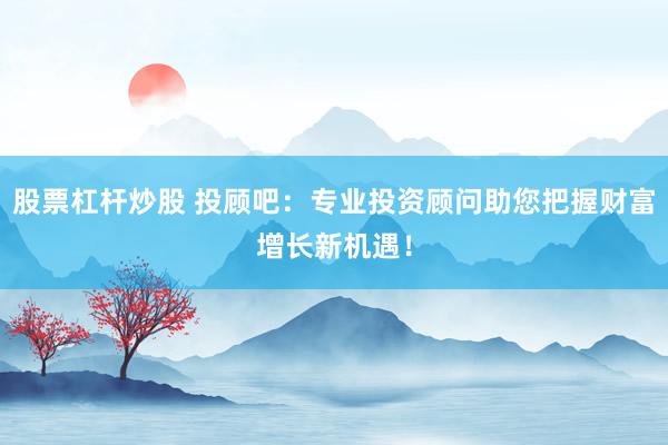 股票杠杆炒股 投顾吧：专业投资顾问助您把握财富增长新机遇！