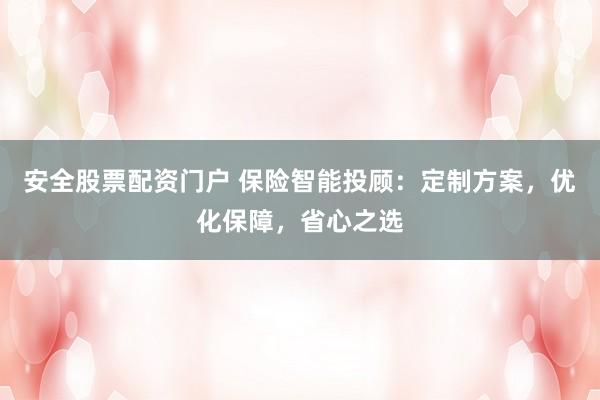 安全股票配资门户 保险智能投顾：定制方案，优化保障，省心之选