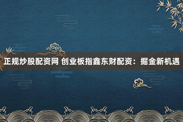 正规炒股配资网 创业板指鑫东财配资：掘金新机遇