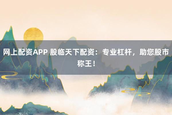 网上配资APP 股临天下配资：专业杠杆，助您股市称王！