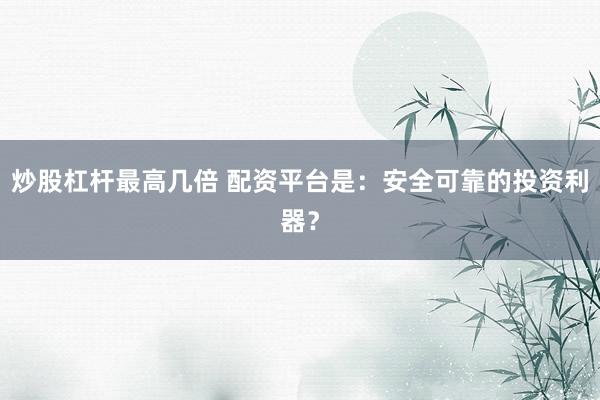 炒股杠杆最高几倍 配资平台是：安全可靠的投资利器？