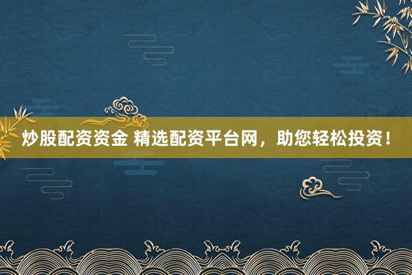 炒股配资资金 精选配资平台网，助您轻松投资！