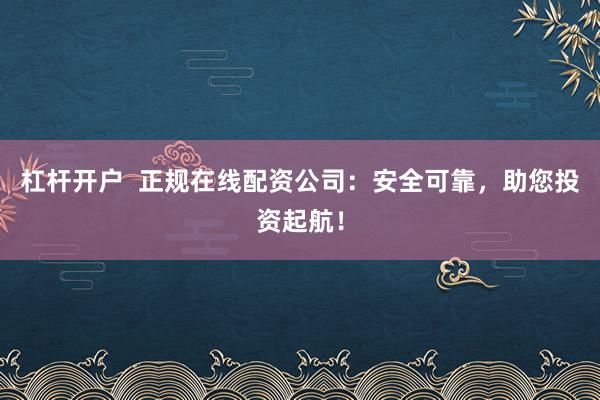 杠杆开户  正规在线配资公司：安全可靠，助您投资起航！