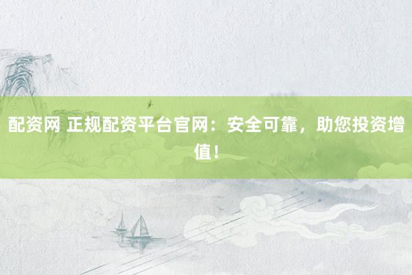 配资网 正规配资平台官网：安全可靠，助您投资增值！