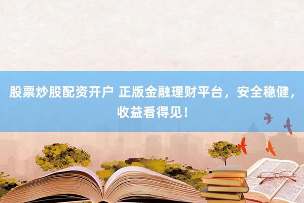股票炒股配资开户 正版金融理财平台，安全稳健，收益看得见！