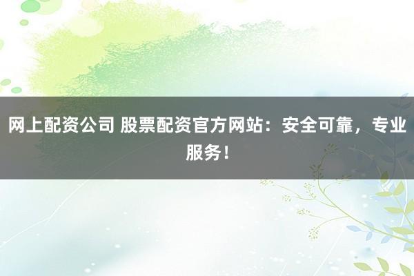 网上配资公司 股票配资官方网站：安全可靠，专业服务！