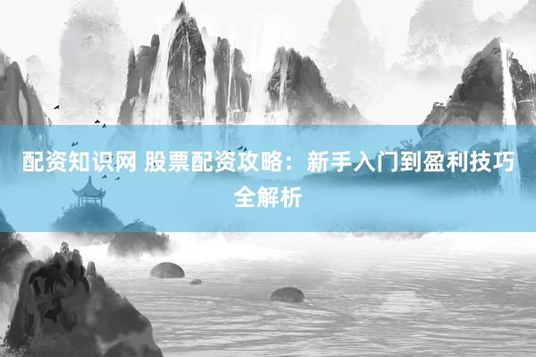 配资知识网 股票配资攻略：新手入门到盈利技巧全解析