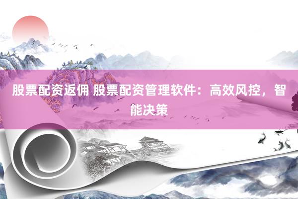 股票配资返佣 股票配资管理软件：高效风控，智能决策