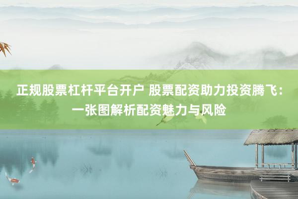 正规股票杠杆平台开户 股票配资助力投资腾飞：一张图解析配资魅力与风险