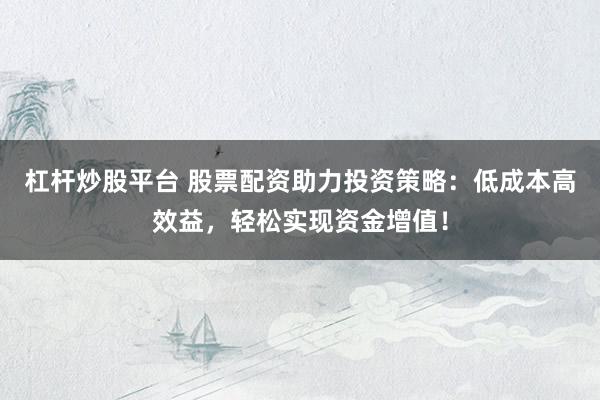 杠杆炒股平台 股票配资助力投资策略:低成本高效益,轻松实现资金增值!