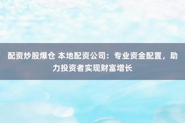 配资炒股爆仓 本地配资公司:专业资金配置,助力投资者实现财富增长