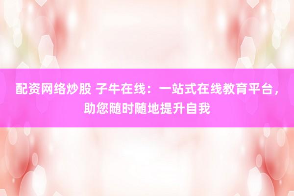 配资网络炒股 子牛在线：一站式在线教育平台，助您随时随地提升自我