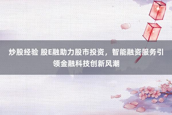 炒股经验 股E融助力股市投资，智能融资服务引领金融科技创新风潮