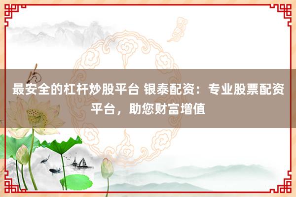 最安全的杠杆炒股平台 银泰配资:专业股票配资平台,助您财富增值