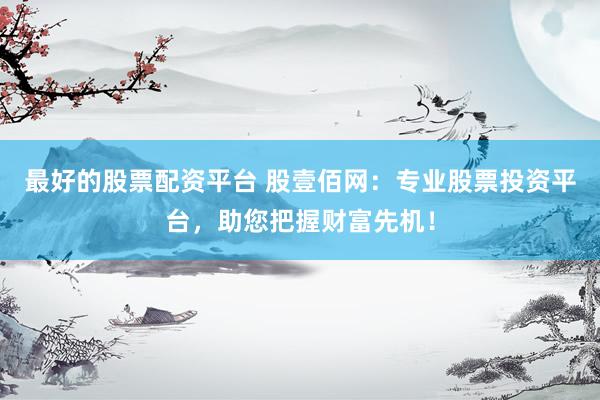 最好的股票配资平台 股壹佰网：专业股票投资平台，助您把握财富先机！