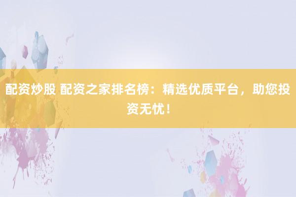 配资炒股 配资之家排名榜：精选优质平台，助您投资无忧！