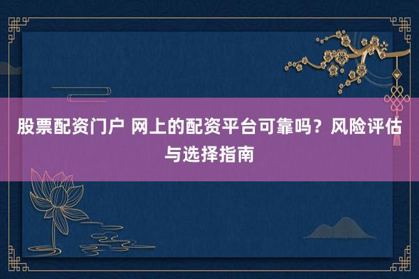 股票配资门户 网上的配资平台可靠吗？风险评估与选择指南