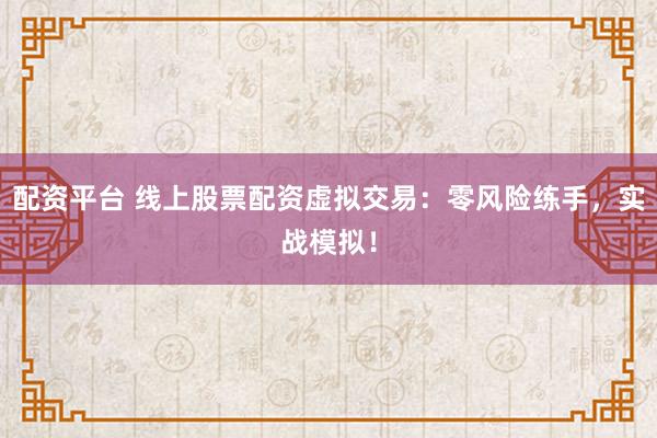 配资平台 线上股票配资虚拟交易：零风险练手，实战模拟！
