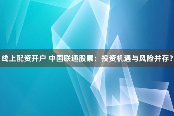 线上配资开户 中国联通股票：投资机遇与风险并存？
