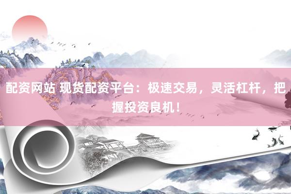 配资网站 现货配资平台：极速交易，灵活杠杆，把握投资良机！