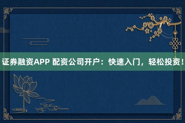 证券融资APP 配资公司开户：快速入门，轻松投资！