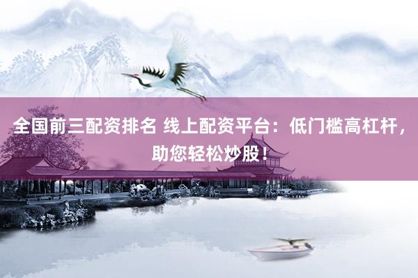 全国前三配资排名 线上配资平台：低门槛高杠杆，助您轻松炒股！