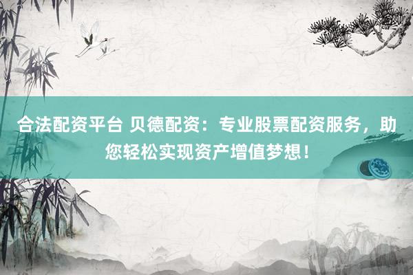 合法配资平台 贝德配资:专业股票配资服务,助您轻松实现资产增值梦想!