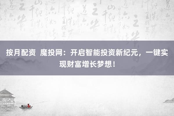 按月配资 魔投网:开启智能投资新纪元,一键实现财富增长梦想!
