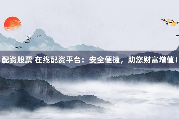 配资股票 在线配资平台：安全便捷，助您财富增值！