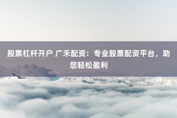 股票杠杆开户 广禾配资：专业股票配资平台，助您轻松盈利
