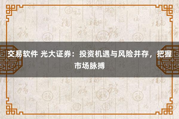 交易软件 光大证券：投资机遇与风险并存，把握市场脉搏