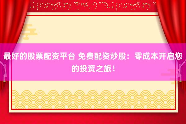 最好的股票配资平台 免费配资炒股：零成本开启您的投资之旅！