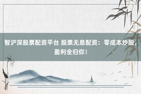 智沪深股票配资平台 股票无息配资：零成本炒股，盈利全归你！