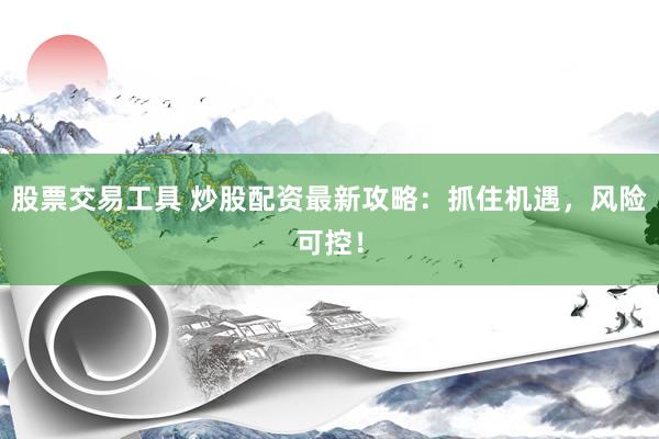 股票交易工具 炒股配资最新攻略：抓住机遇，风险可控！