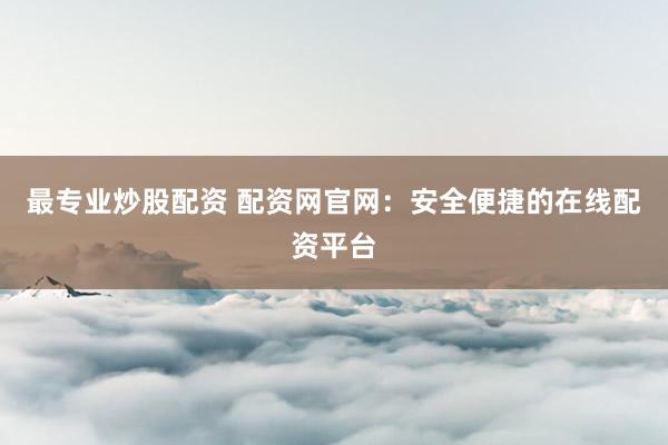 最专业炒股配资 配资网官网：安全便捷的在线配资平台