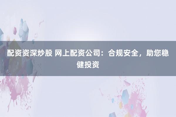 配资资深炒股 网上配资公司：合规安全，助您稳健投资