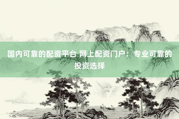 国内可靠的配资平台 网上配资门户：专业可靠的投资选择
