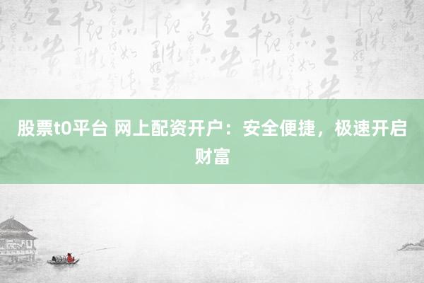 股票t0平台 网上配资开户：安全便捷，极速开启财富