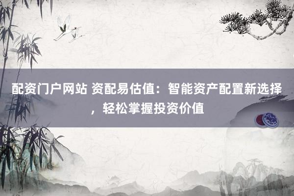 配资门户网站 资配易估值：智能资产配置新选择，轻松掌握投资价值