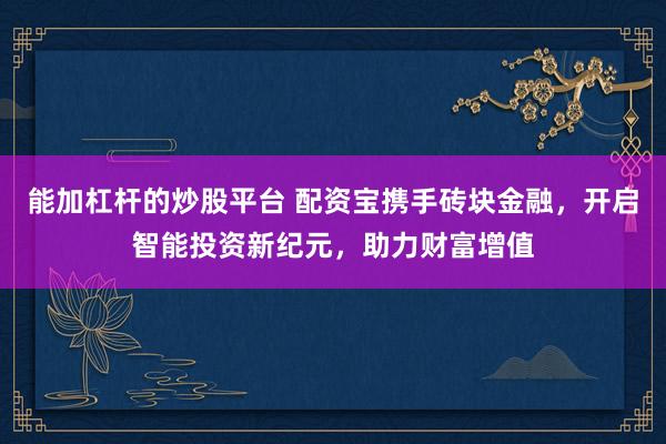 能加杠杆的炒股平台 配资宝携手砖块金融，开启智能投资新纪元，助力财富增值
