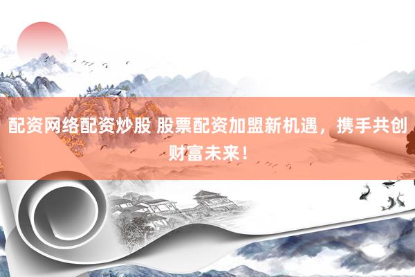 配资网络配资炒股 股票配资加盟新机遇，携手共创财富未来！