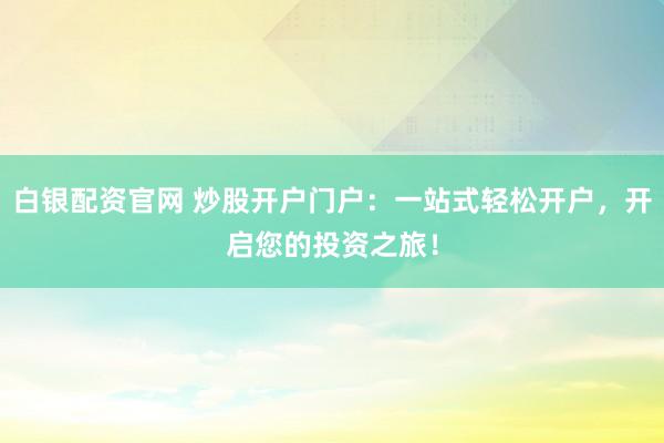 白银配资官网 炒股开户门户：一站式轻松开户，开启您的投资之旅！